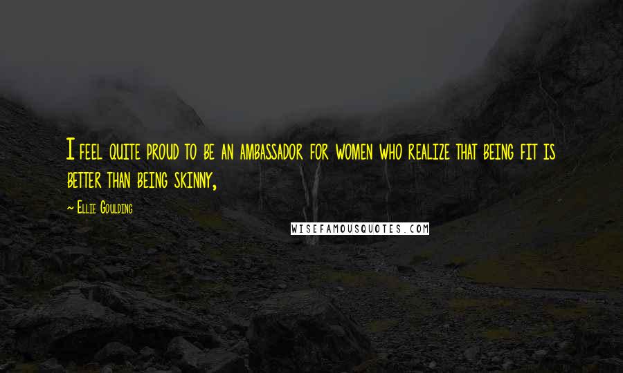 Ellie Goulding Quotes: I feel quite proud to be an ambassador for women who realize that being fit is better than being skinny,