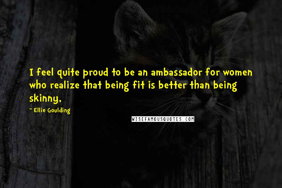 Ellie Goulding Quotes: I feel quite proud to be an ambassador for women who realize that being fit is better than being skinny,