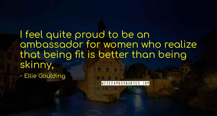 Ellie Goulding Quotes: I feel quite proud to be an ambassador for women who realize that being fit is better than being skinny,