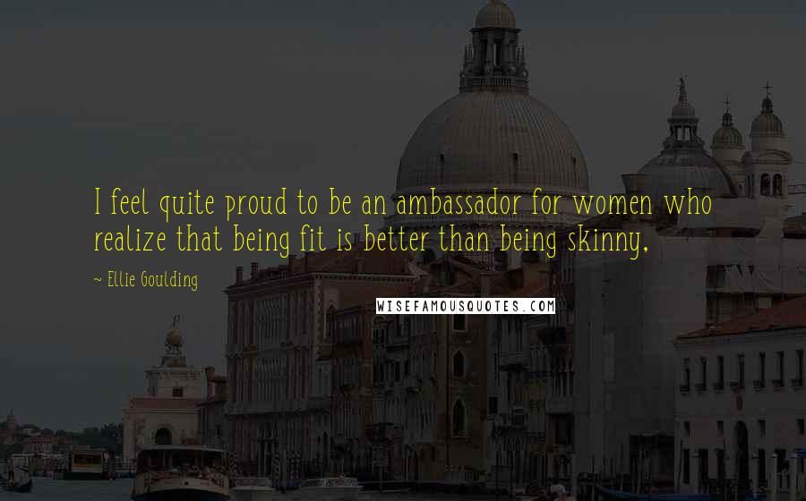 Ellie Goulding Quotes: I feel quite proud to be an ambassador for women who realize that being fit is better than being skinny,