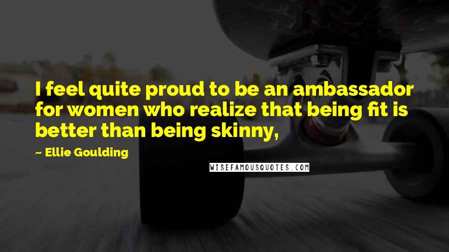 Ellie Goulding Quotes: I feel quite proud to be an ambassador for women who realize that being fit is better than being skinny,