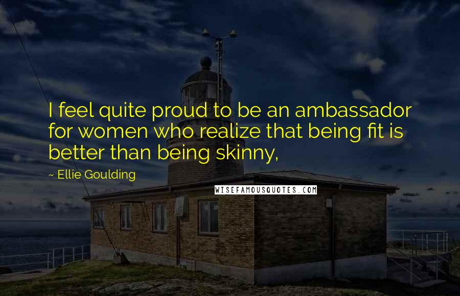 Ellie Goulding Quotes: I feel quite proud to be an ambassador for women who realize that being fit is better than being skinny,