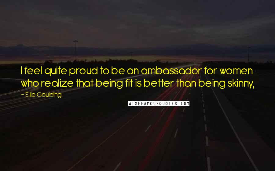 Ellie Goulding Quotes: I feel quite proud to be an ambassador for women who realize that being fit is better than being skinny,