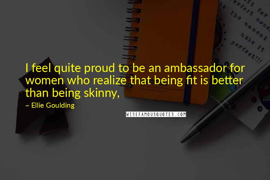 Ellie Goulding Quotes: I feel quite proud to be an ambassador for women who realize that being fit is better than being skinny,