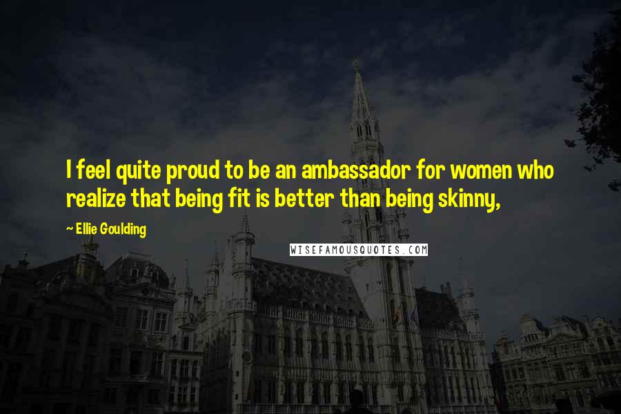 Ellie Goulding Quotes: I feel quite proud to be an ambassador for women who realize that being fit is better than being skinny,