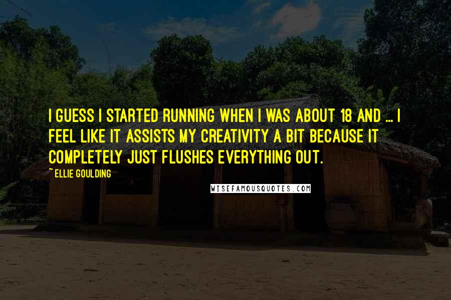 Ellie Goulding Quotes: I guess I started running when I was about 18 and ... I feel like it assists my creativity a bit because it completely just flushes everything out.
