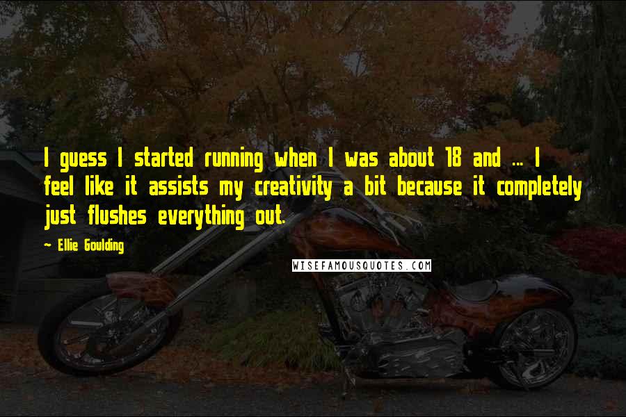 Ellie Goulding Quotes: I guess I started running when I was about 18 and ... I feel like it assists my creativity a bit because it completely just flushes everything out.