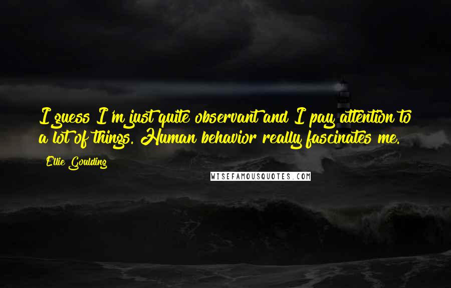 Ellie Goulding Quotes: I guess I'm just quite observant and I pay attention to a lot of things. Human behavior really fascinates me.