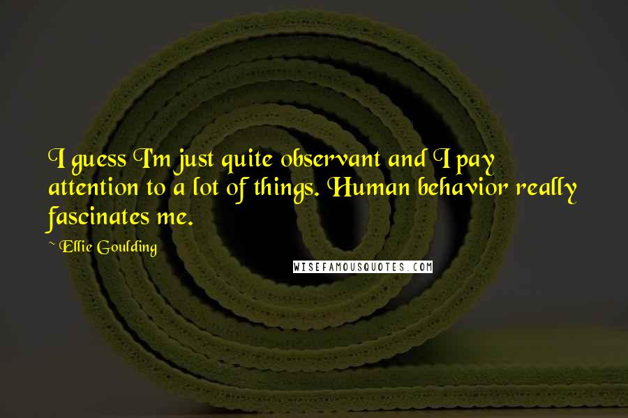 Ellie Goulding Quotes: I guess I'm just quite observant and I pay attention to a lot of things. Human behavior really fascinates me.