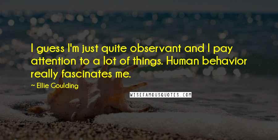 Ellie Goulding Quotes: I guess I'm just quite observant and I pay attention to a lot of things. Human behavior really fascinates me.