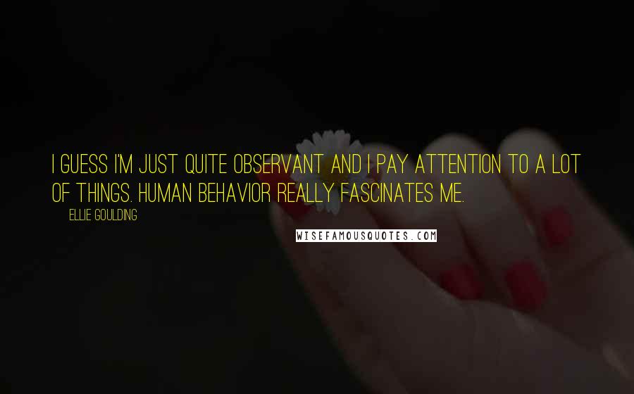 Ellie Goulding Quotes: I guess I'm just quite observant and I pay attention to a lot of things. Human behavior really fascinates me.