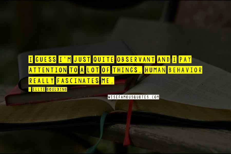 Ellie Goulding Quotes: I guess I'm just quite observant and I pay attention to a lot of things. Human behavior really fascinates me.