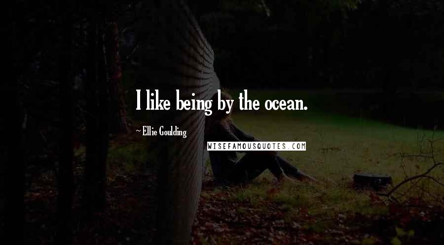 Ellie Goulding Quotes: I like being by the ocean.