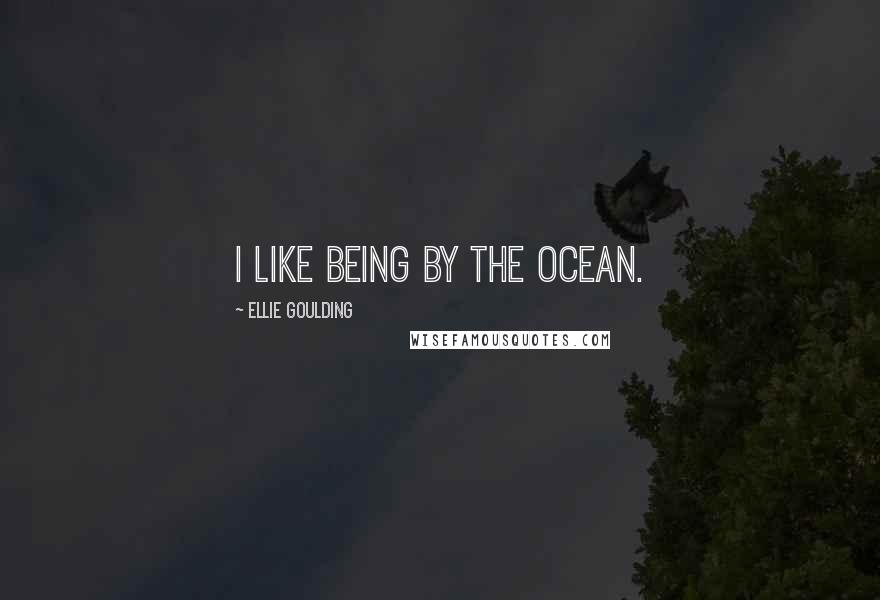 Ellie Goulding Quotes: I like being by the ocean.