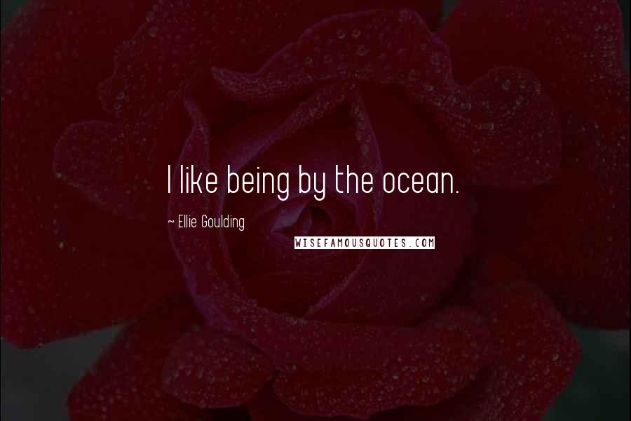 Ellie Goulding Quotes: I like being by the ocean.