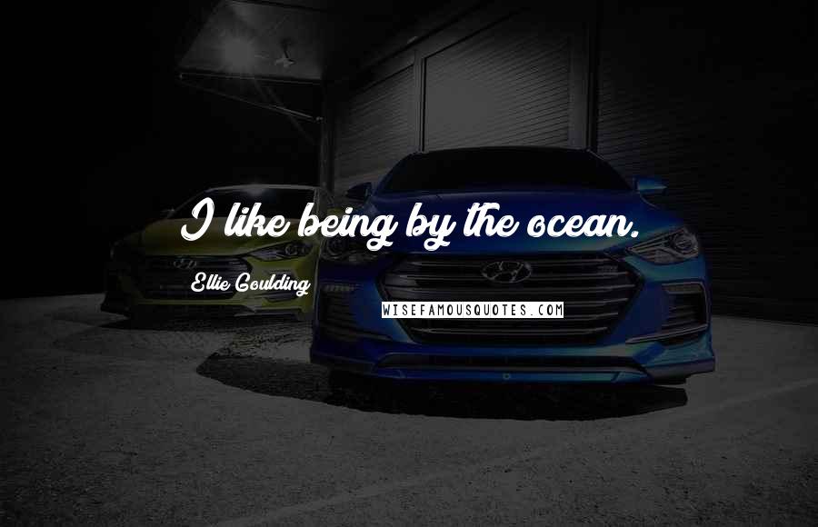 Ellie Goulding Quotes: I like being by the ocean.