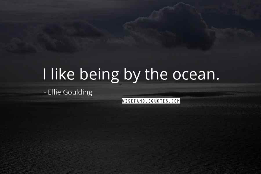 Ellie Goulding Quotes: I like being by the ocean.