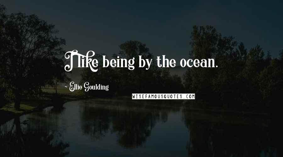 Ellie Goulding Quotes: I like being by the ocean.