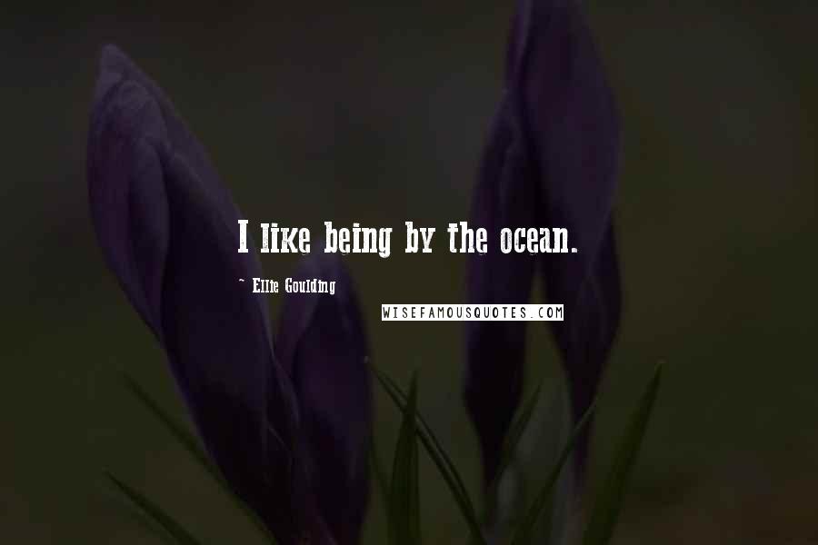 Ellie Goulding Quotes: I like being by the ocean.