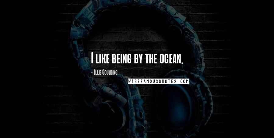 Ellie Goulding Quotes: I like being by the ocean.