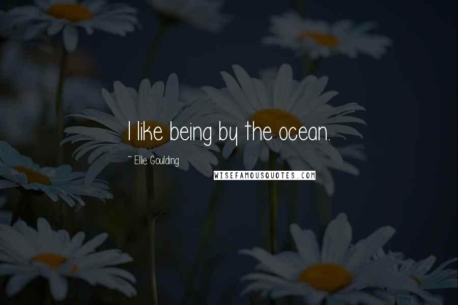 Ellie Goulding Quotes: I like being by the ocean.