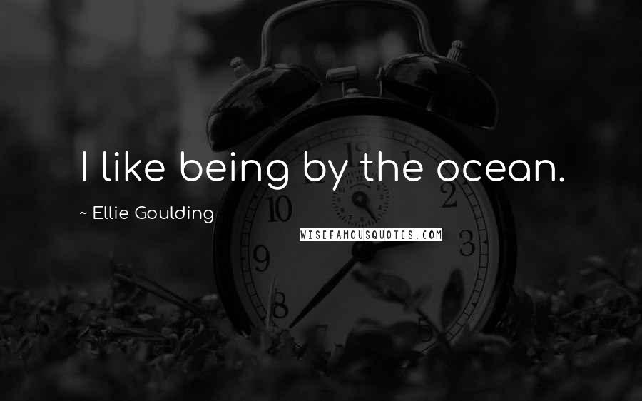 Ellie Goulding Quotes: I like being by the ocean.