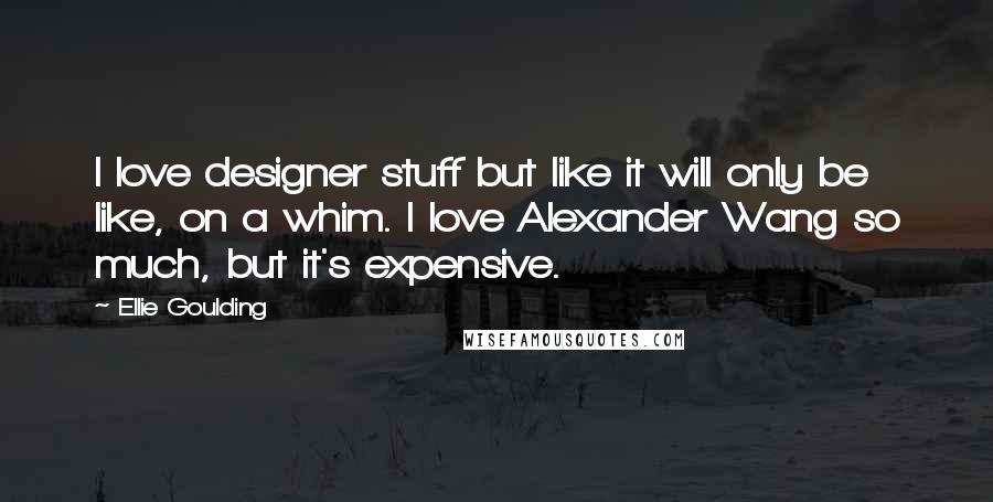 Ellie Goulding Quotes: I love designer stuff but like it will only be like, on a whim. I love Alexander Wang so much, but it's expensive.