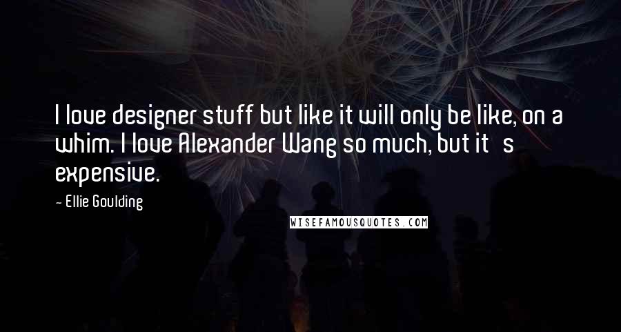 Ellie Goulding Quotes: I love designer stuff but like it will only be like, on a whim. I love Alexander Wang so much, but it's expensive.