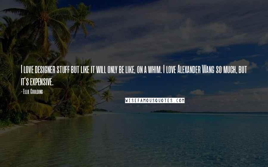 Ellie Goulding Quotes: I love designer stuff but like it will only be like, on a whim. I love Alexander Wang so much, but it's expensive.