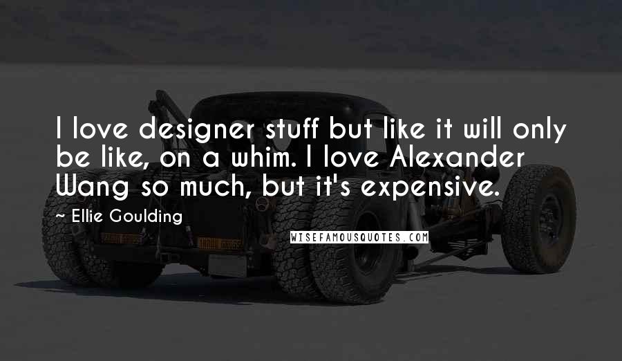 Ellie Goulding Quotes: I love designer stuff but like it will only be like, on a whim. I love Alexander Wang so much, but it's expensive.