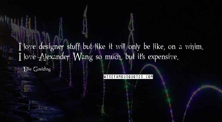 Ellie Goulding Quotes: I love designer stuff but like it will only be like, on a whim. I love Alexander Wang so much, but it's expensive.