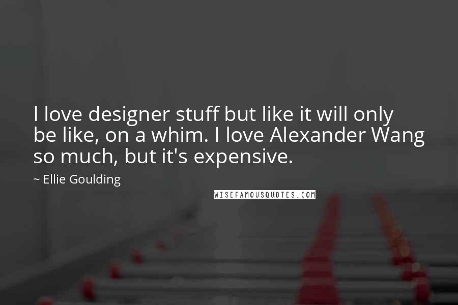 Ellie Goulding Quotes: I love designer stuff but like it will only be like, on a whim. I love Alexander Wang so much, but it's expensive.