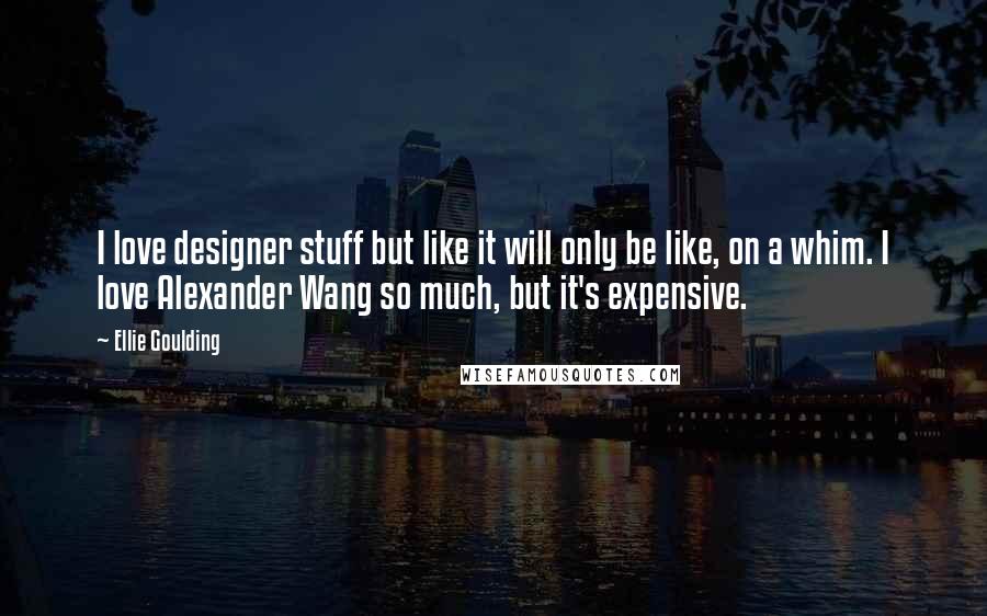 Ellie Goulding Quotes: I love designer stuff but like it will only be like, on a whim. I love Alexander Wang so much, but it's expensive.