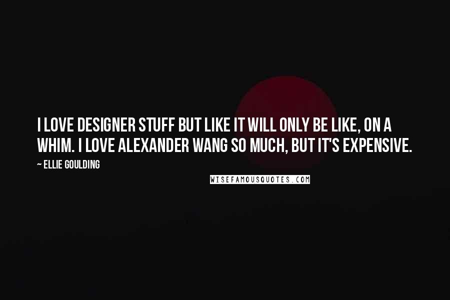 Ellie Goulding Quotes: I love designer stuff but like it will only be like, on a whim. I love Alexander Wang so much, but it's expensive.