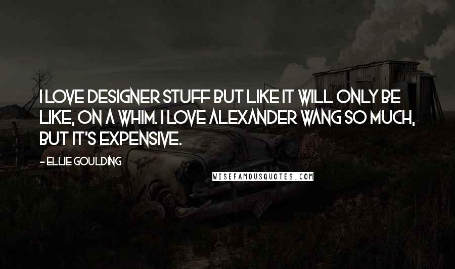 Ellie Goulding Quotes: I love designer stuff but like it will only be like, on a whim. I love Alexander Wang so much, but it's expensive.