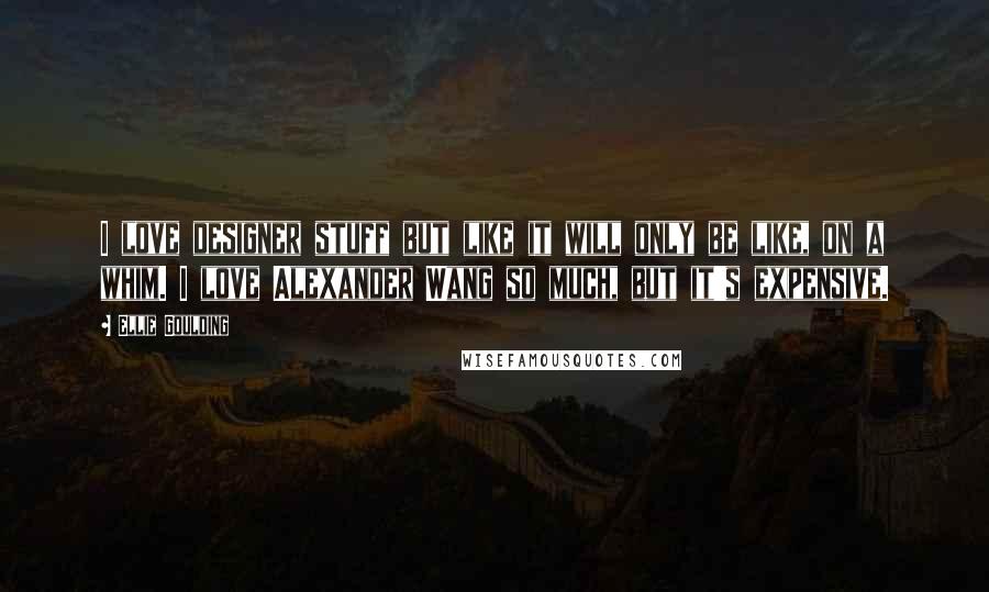 Ellie Goulding Quotes: I love designer stuff but like it will only be like, on a whim. I love Alexander Wang so much, but it's expensive.