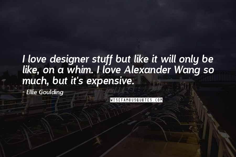 Ellie Goulding Quotes: I love designer stuff but like it will only be like, on a whim. I love Alexander Wang so much, but it's expensive.