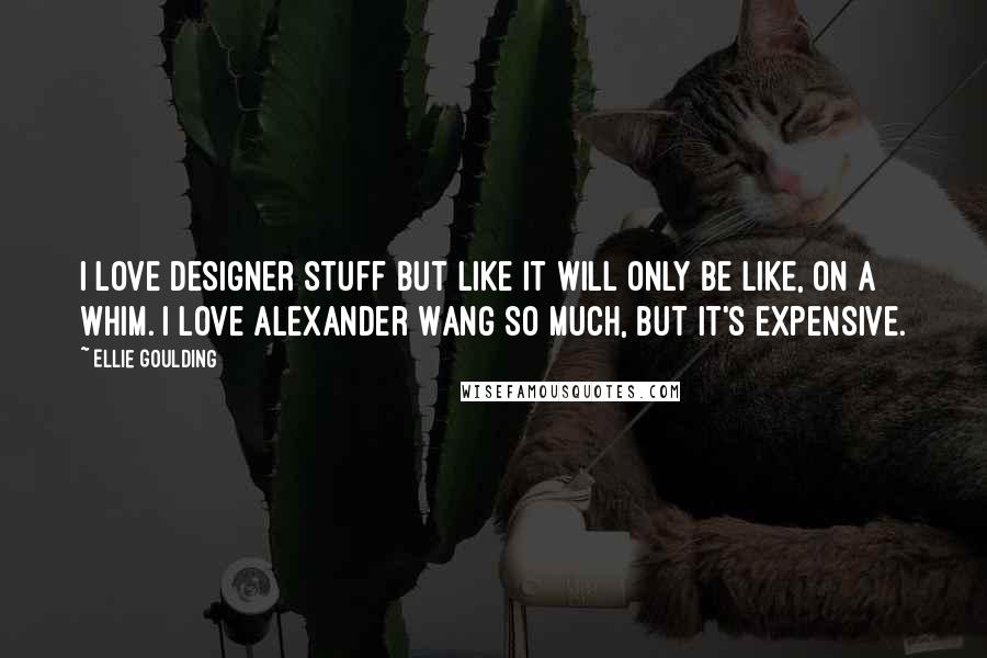 Ellie Goulding Quotes: I love designer stuff but like it will only be like, on a whim. I love Alexander Wang so much, but it's expensive.