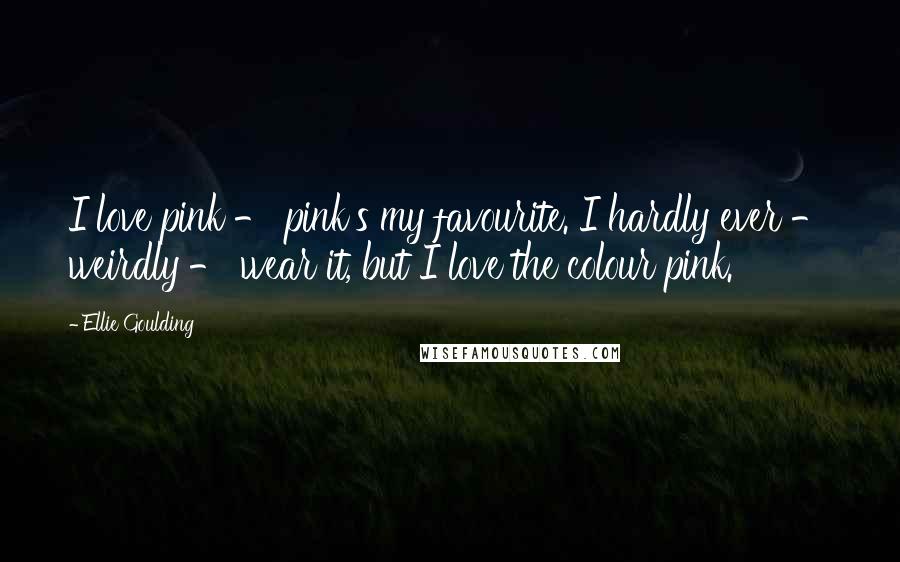 Ellie Goulding Quotes: I love pink - pink's my favourite. I hardly ever - weirdly - wear it, but I love the colour pink.