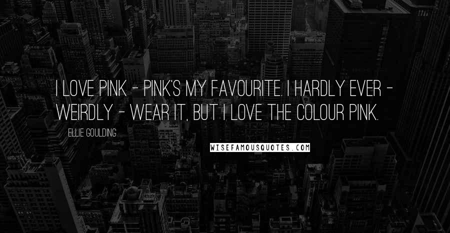 Ellie Goulding Quotes: I love pink - pink's my favourite. I hardly ever - weirdly - wear it, but I love the colour pink.