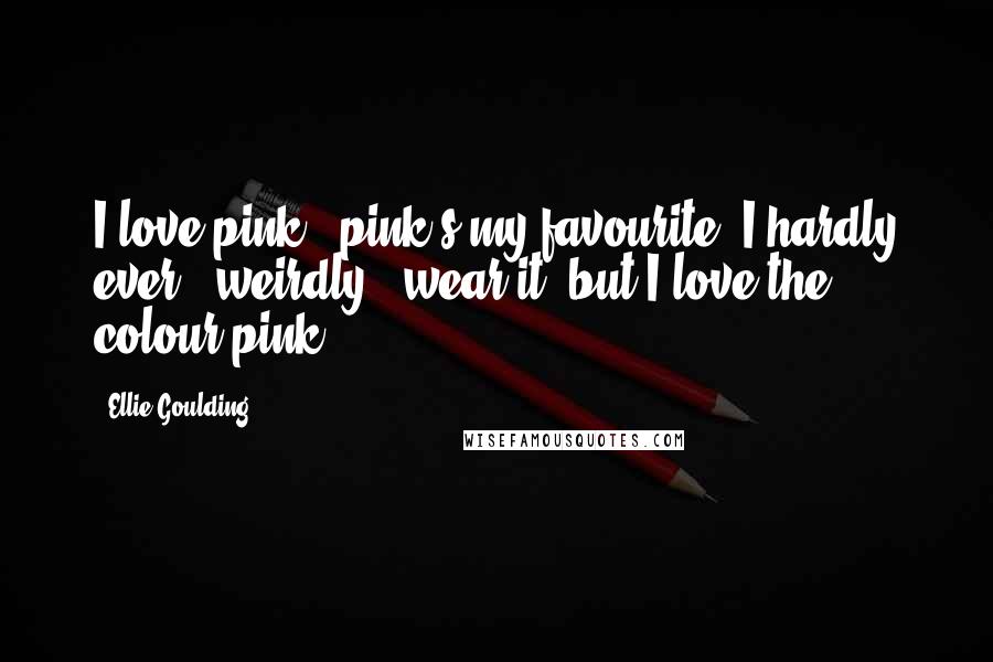 Ellie Goulding Quotes: I love pink - pink's my favourite. I hardly ever - weirdly - wear it, but I love the colour pink.