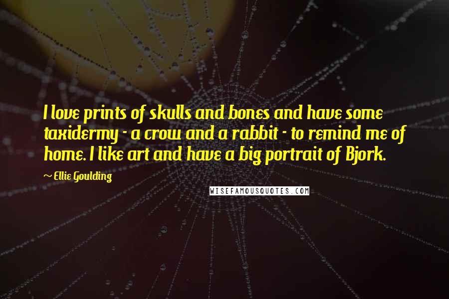 Ellie Goulding Quotes: I love prints of skulls and bones and have some taxidermy - a crow and a rabbit - to remind me of home. I like art and have a big portrait of Bjork.