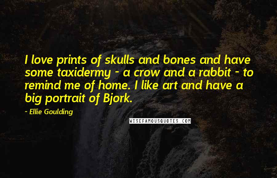 Ellie Goulding Quotes: I love prints of skulls and bones and have some taxidermy - a crow and a rabbit - to remind me of home. I like art and have a big portrait of Bjork.