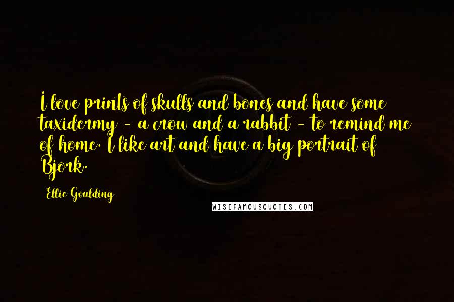 Ellie Goulding Quotes: I love prints of skulls and bones and have some taxidermy - a crow and a rabbit - to remind me of home. I like art and have a big portrait of Bjork.