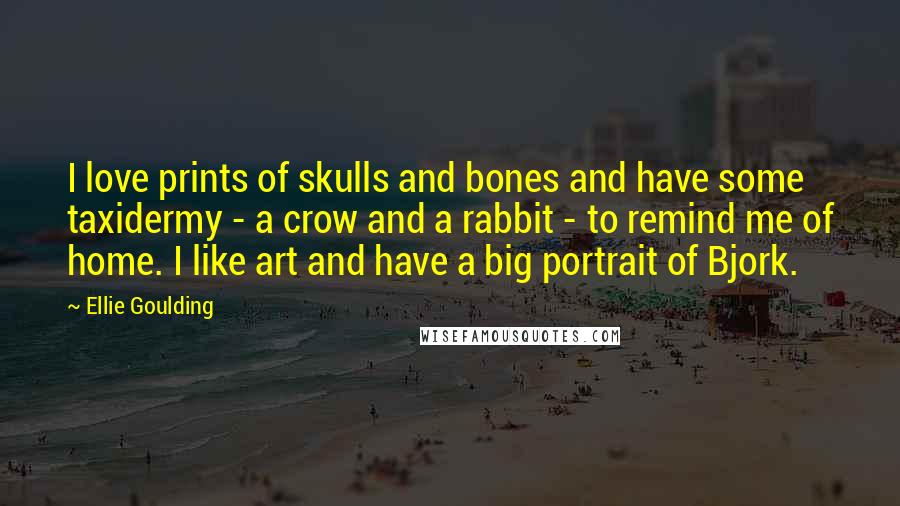 Ellie Goulding Quotes: I love prints of skulls and bones and have some taxidermy - a crow and a rabbit - to remind me of home. I like art and have a big portrait of Bjork.