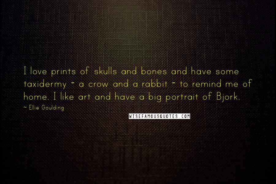 Ellie Goulding Quotes: I love prints of skulls and bones and have some taxidermy - a crow and a rabbit - to remind me of home. I like art and have a big portrait of Bjork.