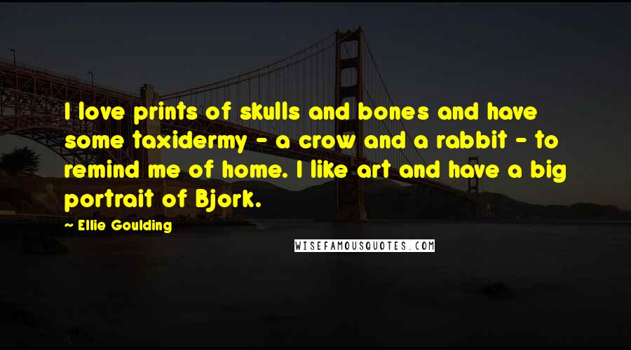 Ellie Goulding Quotes: I love prints of skulls and bones and have some taxidermy - a crow and a rabbit - to remind me of home. I like art and have a big portrait of Bjork.