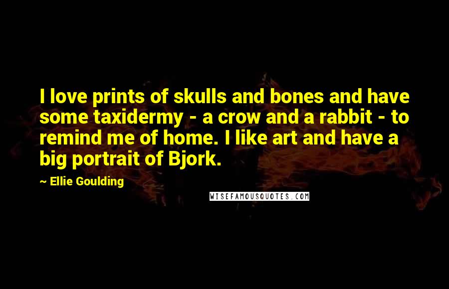 Ellie Goulding Quotes: I love prints of skulls and bones and have some taxidermy - a crow and a rabbit - to remind me of home. I like art and have a big portrait of Bjork.