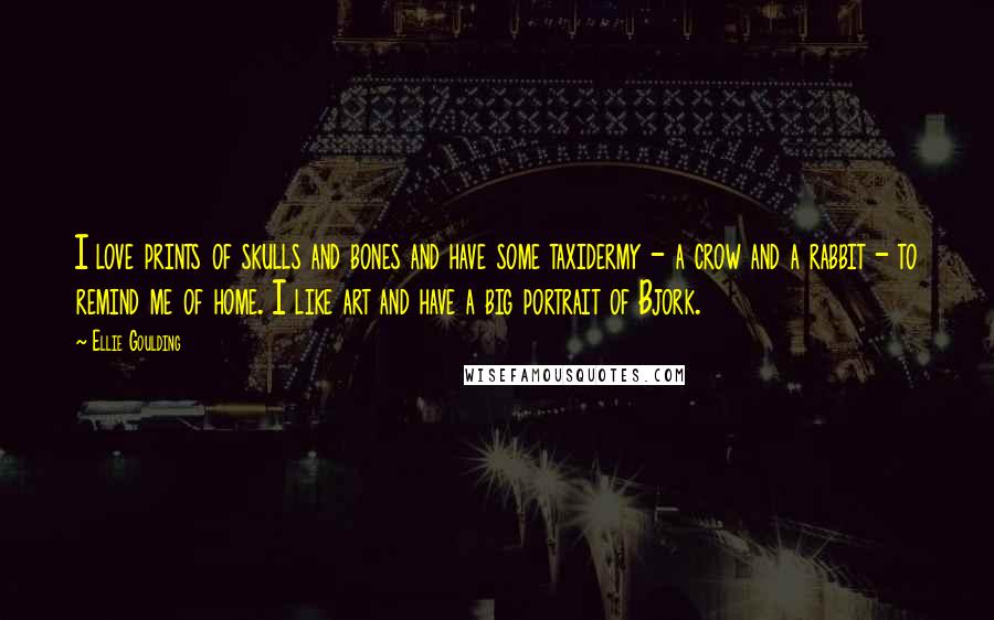 Ellie Goulding Quotes: I love prints of skulls and bones and have some taxidermy - a crow and a rabbit - to remind me of home. I like art and have a big portrait of Bjork.