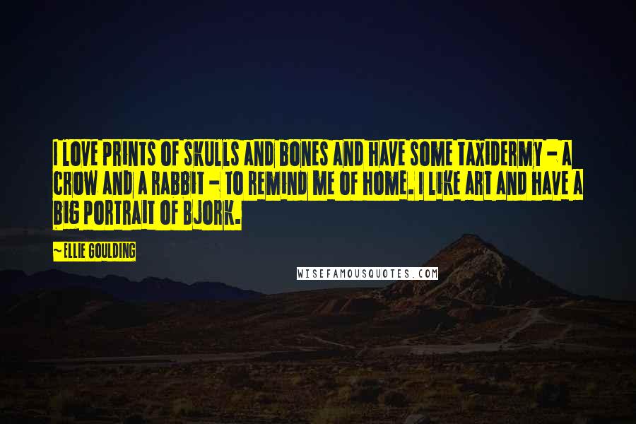 Ellie Goulding Quotes: I love prints of skulls and bones and have some taxidermy - a crow and a rabbit - to remind me of home. I like art and have a big portrait of Bjork.